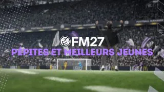 FM27 : Pépites et meilleurs jeunes joueurs